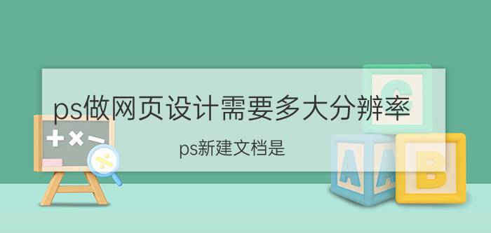 ps做网页设计需要多大分辨率 ps新建文档是，高度和宽度设置多少？